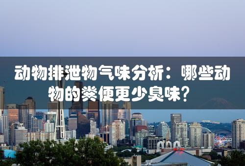 动物排泄物气味分析：哪些动物的粪便更少臭味？