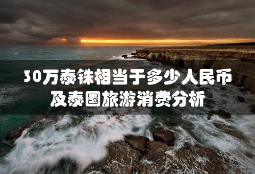 30万泰铢相当于多少人民币及泰国旅游消费分析