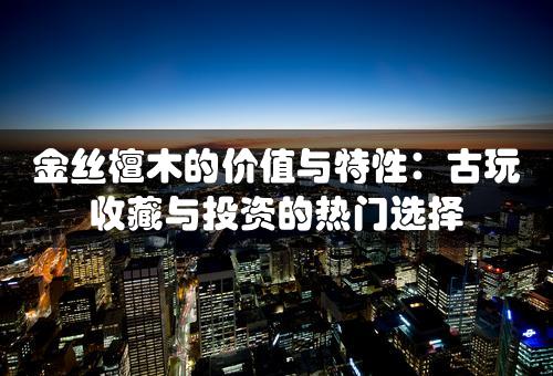 金丝檀木的价值与特性：古玩收藏与投资的热门选择