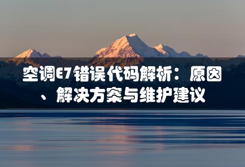 空调E7错误代码解析：原因、解决方案与维护建议