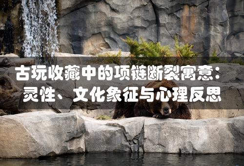 古玩收藏中的项链断裂寓意：灵性、文化象征与心理反思