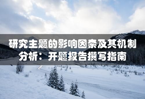 研究主题的影响因素及其机制分析：开题报告撰写指南