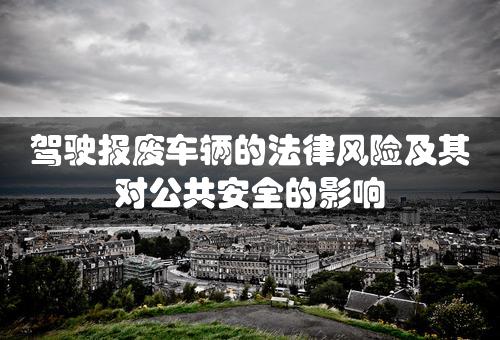 驾驶报废车辆的法律风险及其对公共安全的影响