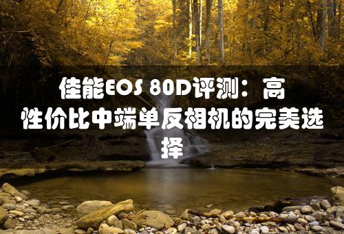 佳能EOS 80D评测：高性价比中端单反相机的完美选择