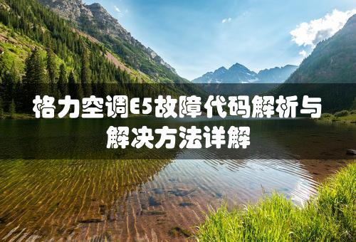 格力空调E5故障代码解析与解决方法详解