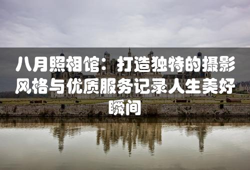 八月照相馆：打造独特的摄影风格与优质服务记录人生美好瞬间