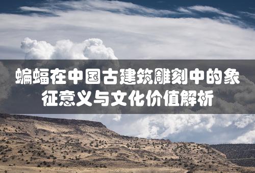 蝙蝠在中国古建筑雕刻中的象征意义与文化价值解析