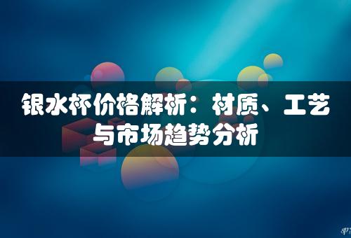 银水杯价格解析：材质、工艺与市场趋势分析