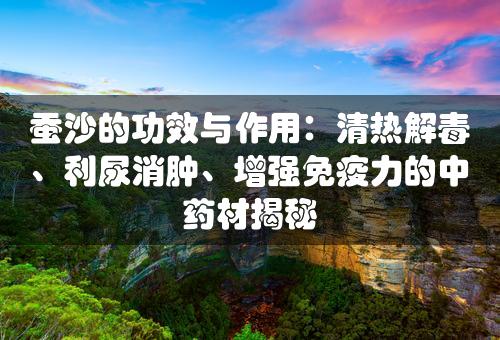 蚕沙的功效与作用：清热解毒、利尿消肿、增强免疫力的中药材揭秘