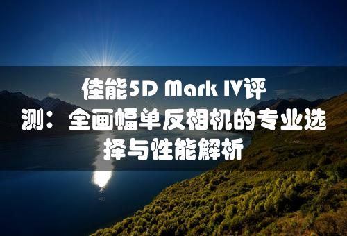 佳能5D Mark IV评测：全画幅单反相机的专业选择与性能解析