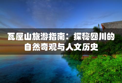 瓦屋山旅游指南：探秘四川的自然奇观与人文历史