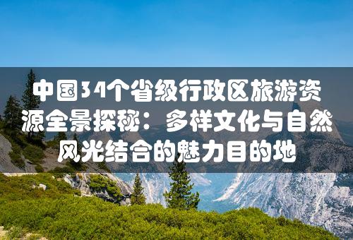 中国34个省级行政区旅游资源全景探秘：多样文化与自然风光结合的魅力目的地