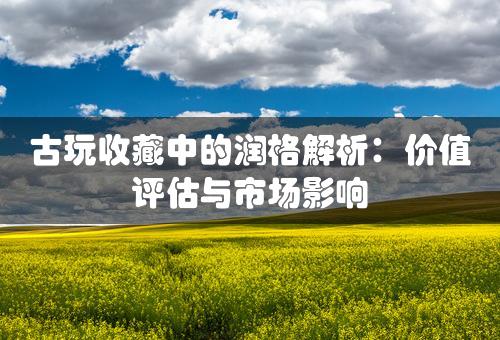 古玩收藏中的润格解析：价值评估与市场影响