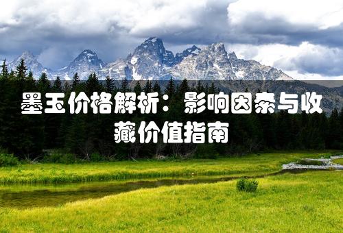 墨玉价格解析：影响因素与收藏价值指南