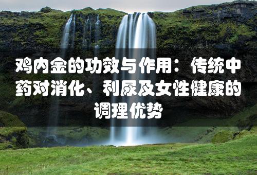 鸡内金的功效与作用：传统中药对消化、利尿及女性健康的调理优势