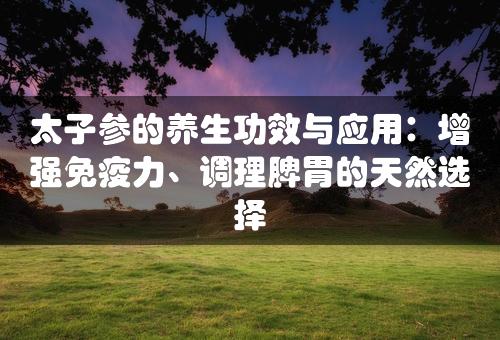 太子参的养生功效与应用：增强免疫力、调理脾胃的天然选择