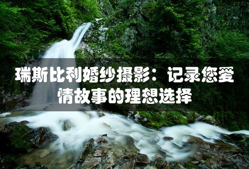 瑞斯比利婚纱摄影：记录您爱情故事的理想选择