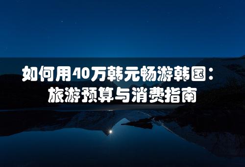 如何用40万韩元畅游韩国：旅游预算与消费指南