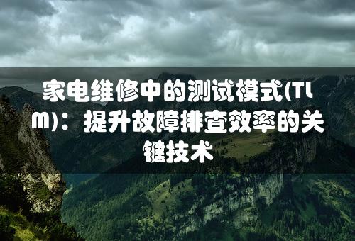 家电维修中的测试模式(TLM)：提升故障排查效率的关键技术