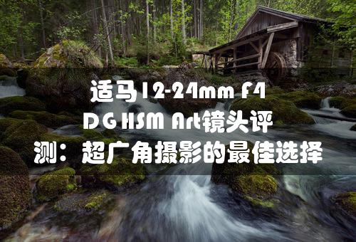 适马12-24mm F4 DG HSM Art镜头评测：超广角摄影的最佳选择