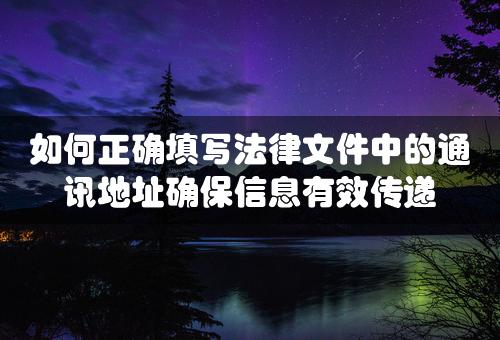 如何正确填写法律文件中的通讯地址确保信息有效传递