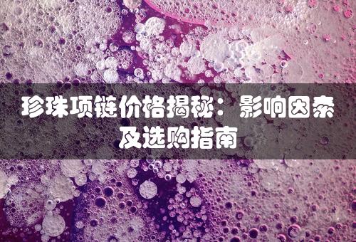 珍珠项链价格揭秘：影响因素及选购指南