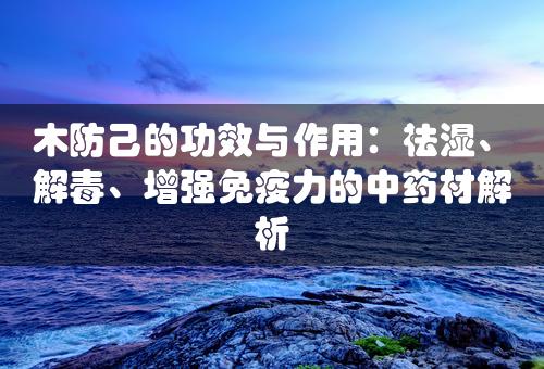 木防己的功效与作用：祛湿、解毒、增强免疫力的中药材解析