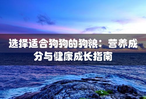 选择适合狗狗的狗粮：营养成分与健康成长指南