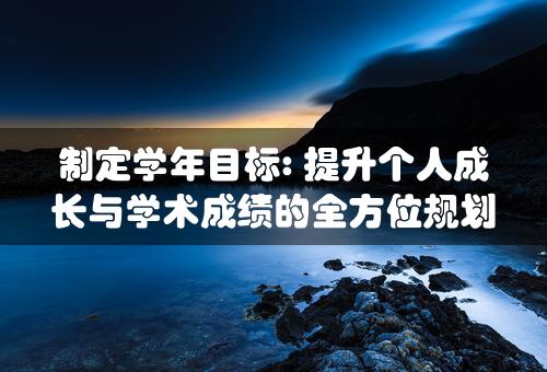 制定学年目标: 提升个人成长与学术成绩的全方位规划