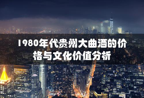 1980年代贵州大曲酒的价格与文化价值分析