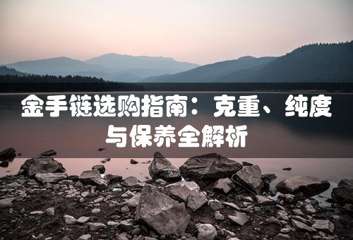 金手链选购指南：克重、纯度与保养全解析