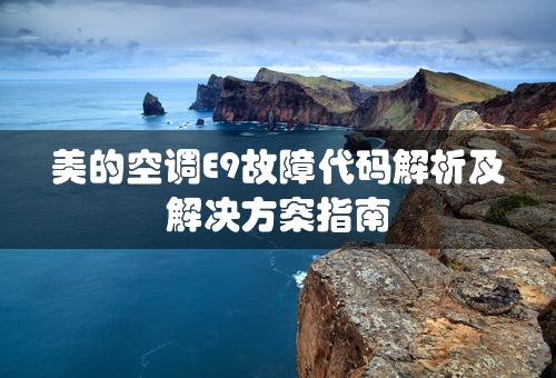 美的空调E9故障代码解析及解决方案指南