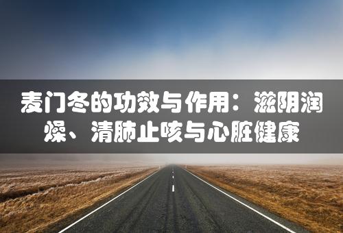 麦门冬的功效与作用：滋阴润燥、清肺止咳与心脏健康