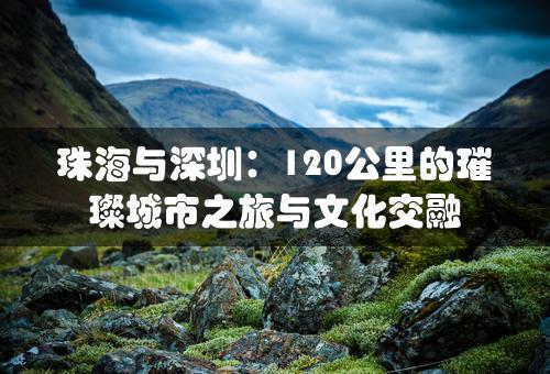 珠海与深圳：120公里的璀璨城市之旅与文化交融