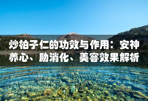 炒柏子仁的功效与作用：安神养心、助消化、美容效果解析