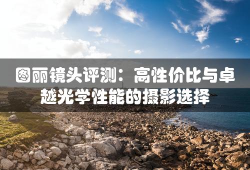 图丽镜头评测：高性价比与卓越光学性能的摄影选择