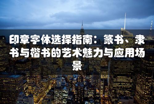 印章字体选择指南：篆书、隶书与楷书的艺术魅力与应用场景