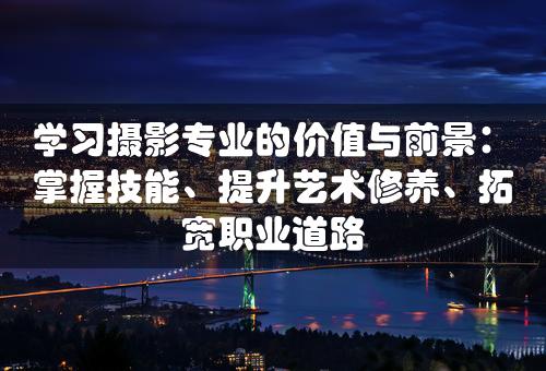 学习摄影专业的价值与前景：掌握技能、提升艺术修养、拓宽职业道路