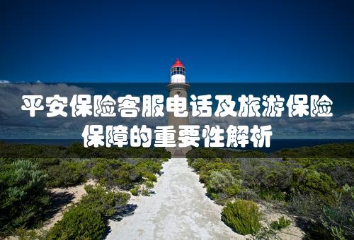 平安保险客服电话及旅游保险保障的重要性解析