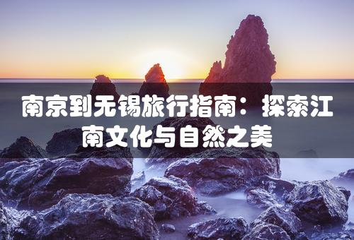 南京到无锡旅行指南：探索江南文化与自然之美