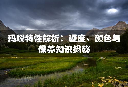 玛瑙特性解析：硬度、颜色与保养知识揭秘