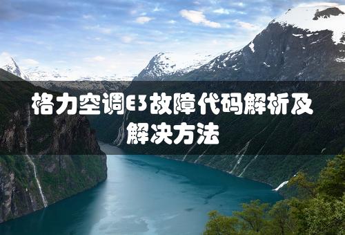 格力空调E3故障代码解析及解决方法