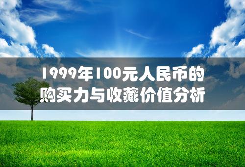 1999年100元人民币的购买力与收藏价值分析