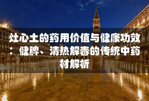 灶心土的药用价值与健康功效：健脾、清热解毒的传统中药材解析