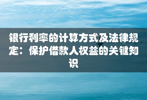 银行利率的计算方式及法律规定：保护借款人权益的关键知识