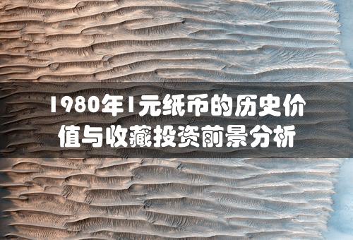 1980年1元纸币的历史价值与收藏投资前景分析