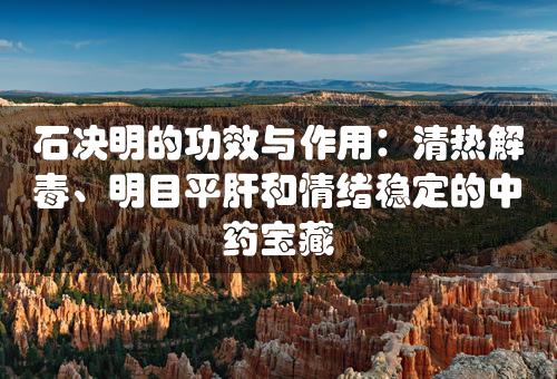 石决明的功效与作用：清热解毒、明目平肝和情绪稳定的中药宝藏