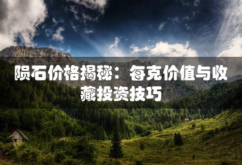 陨石价格揭秘：每克价值与收藏投资技巧