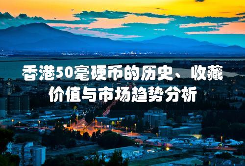 香港50毫硬币的历史、收藏价值与市场趋势分析