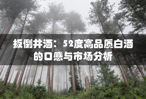 扳倒井酒：52度高品质白酒的口感与市场分析